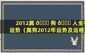 2012属 🐎 狗 🐋 人全年运势（属狗2012年运势及运程每月运程）